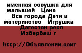 именная совушка для малышей › Цена ­ 600 - Все города Дети и материнство » Игрушки   . Дагестан респ.,Избербаш г.